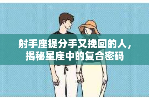 射手座提分手又挽回的人，揭秘星座中的复合密码