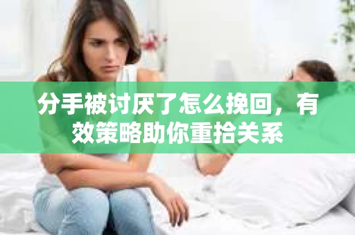 分手被讨厌了怎么挽回，有效策略助你重拾关系
