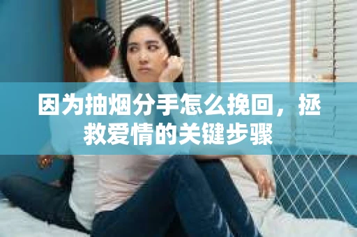 因为抽烟分手怎么挽回，拯救爱情的关键步骤