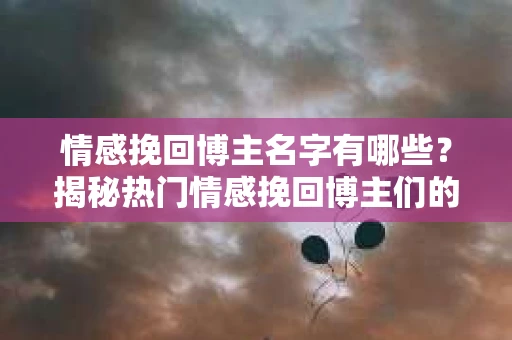 情感挽回博主名字有哪些？揭秘热门情感挽回博主们的昵称与风格