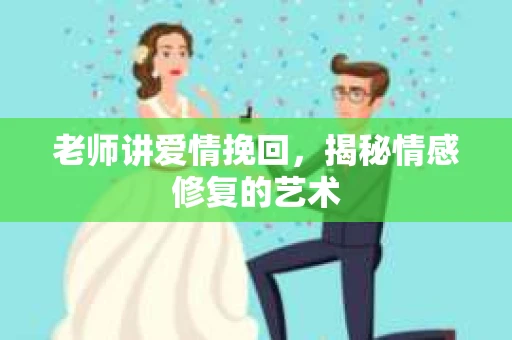 老师讲爱情挽回，揭秘情感修复的艺术