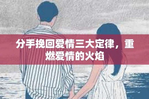 分手挽回爱情三大定律，重燃爱情的火焰