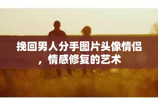 挽回男人分手图片头像情侣，情感修复的艺术