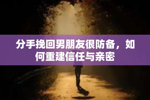 分手挽回男朋友很防备，如何重建信任与亲密