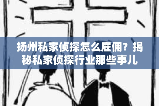扬州私家侦探怎么雇佣？揭秘私家侦探行业那些事儿