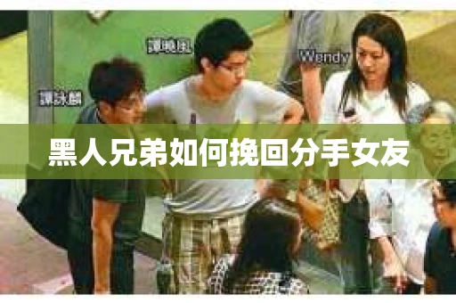 黑人兄弟如何挽回分手女友