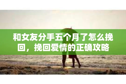和女友分手五个月了怎么挽回，挽回爱情的正确攻略