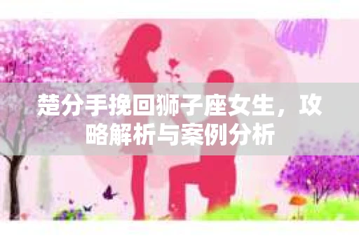 楚分手挽回狮子座女生，攻略解析与案例分析