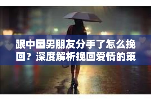 跟中国男朋友分手了怎么挽回？深度解析挽回爱情的策略