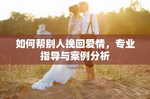 如何帮别人挽回爱情，专业指导与案例分析