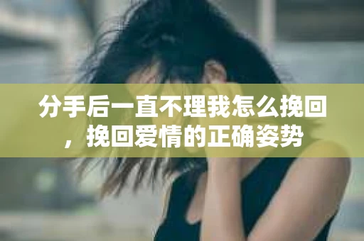 分手后一直不理我怎么挽回，挽回爱情的正确姿势
