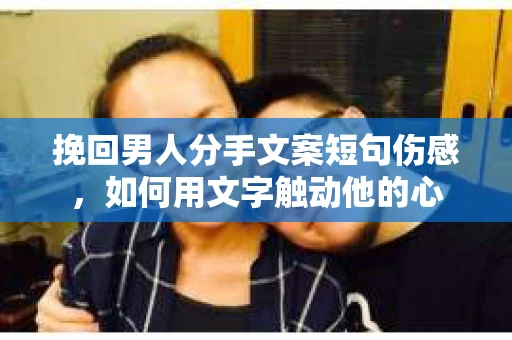 挽回男人分手文案短句伤感，如何用文字触动他的心