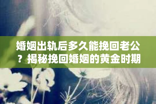 婚姻出轨后多久能挽回老公?揭秘挽回婚姻的黄金时期 婚姻出轨后多久能挽回老公?揭秘挽回婚姻的黄金时期