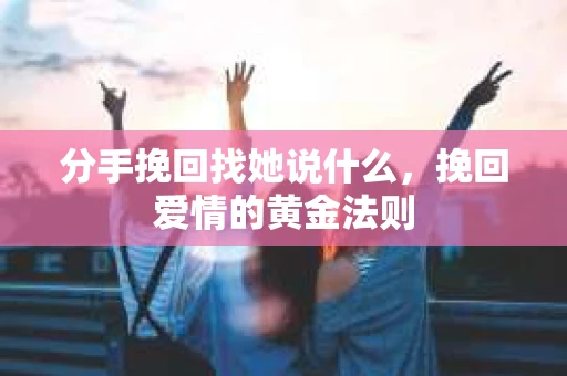 分手挽回找她说什么，挽回爱情的黄金法则