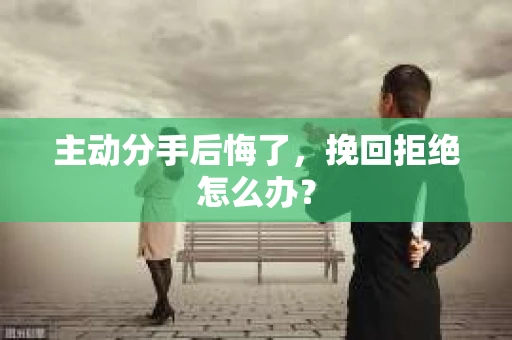 主动分手后悔了，挽回拒绝怎么办？