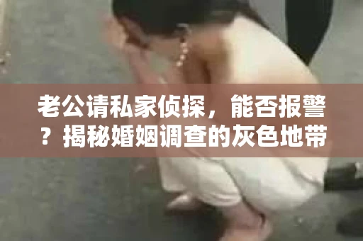 老公请私家侦探，能否报警？揭秘婚姻调查的灰色地带