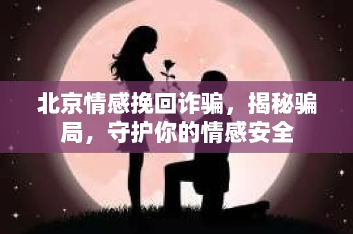 北京情感挽回诈骗，揭秘骗局，守护你的情感安全