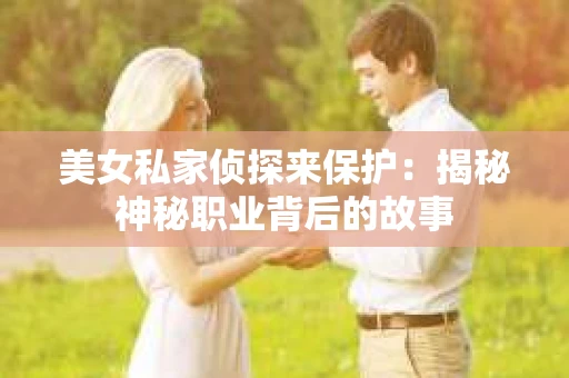 美女私家侦探来保护：揭秘神秘职业背后的故事