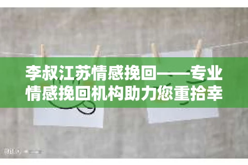 李叔江苏情感挽回——专业情感挽回机构助力您重拾幸福 李叔江苏情感挽回——专业情感挽回机构助力您重拾幸福