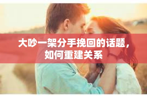 大吵一架分手挽回的话题，如何重建关系