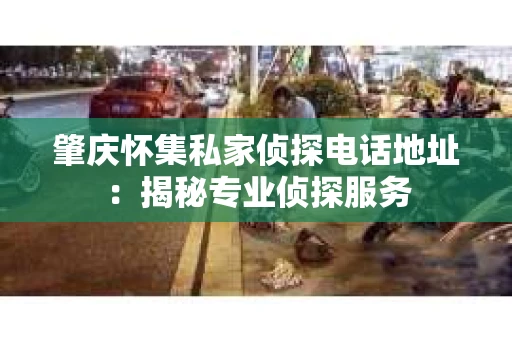 肇庆怀集私家侦探电话地址：揭秘专业侦探服务