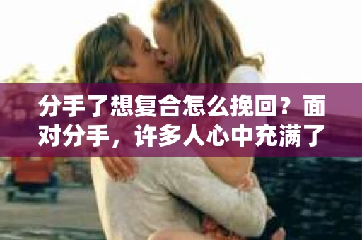 分手了想复合怎么挽回？面对分手，许多人心中充满了不舍和遗憾。那么，如何才能挽回一段感情呢？本文将为你提供一些建议，帮助你重新赢得对方的心