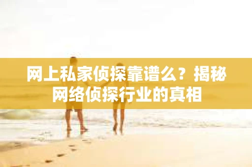 网上私家侦探靠谱么？揭秘网络侦探行业的真相