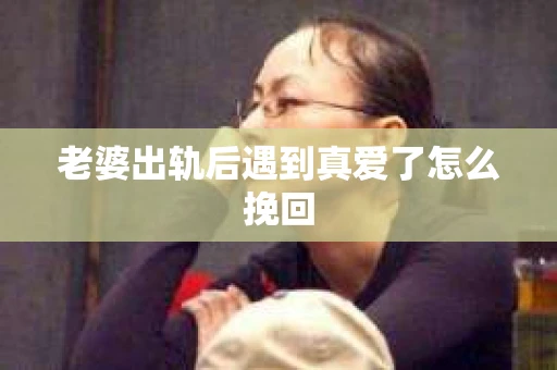 老婆出轨后遇到真爱了怎么挽回