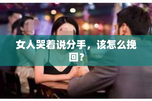 女人哭着说分手，该怎么挽回？