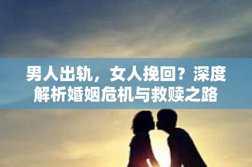 男人出轨，女人挽回？深度解析婚姻危机与救赎之路