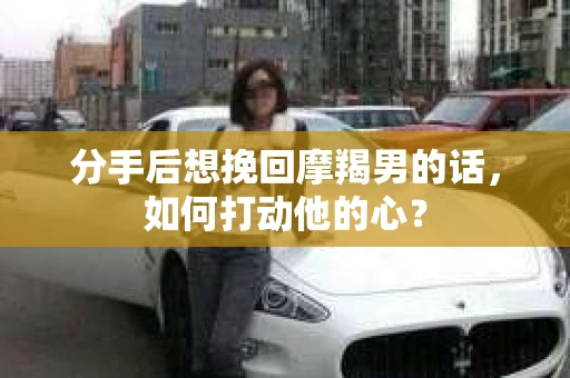 分手后想挽回摩羯男的话，如何打动他的心？