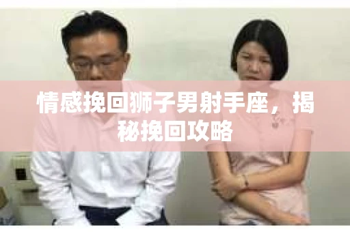 情感挽回狮子男射手座，揭秘挽回攻略