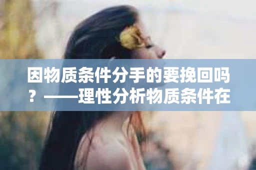 因物质条件分手的要挽回吗？——理性分析物质条件在恋爱关系中的影响