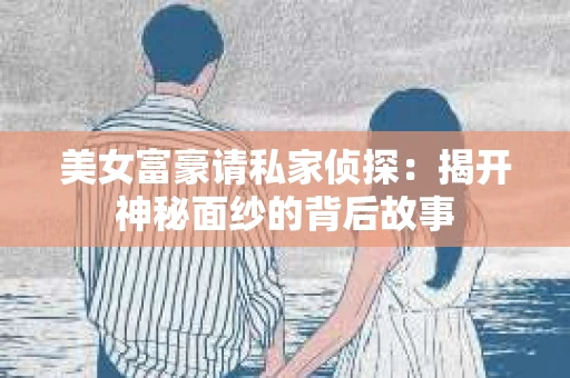 美女富豪请私家侦探：揭开神秘面纱的背后故事