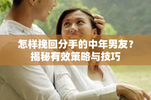 怎样挽回分手的中年男友？揭秘有效策略与技巧