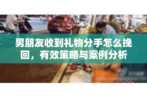 男朋友收到礼物分手怎么挽回，有效策略与案例分析