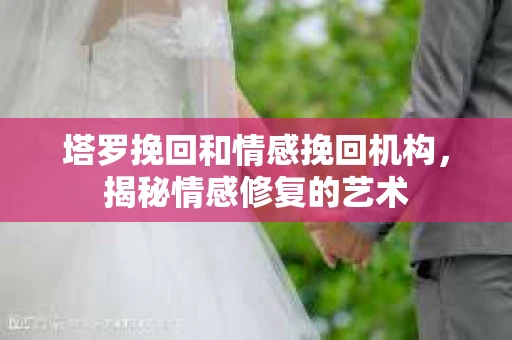 塔罗挽回和情感挽回机构，揭秘情感修复的艺术