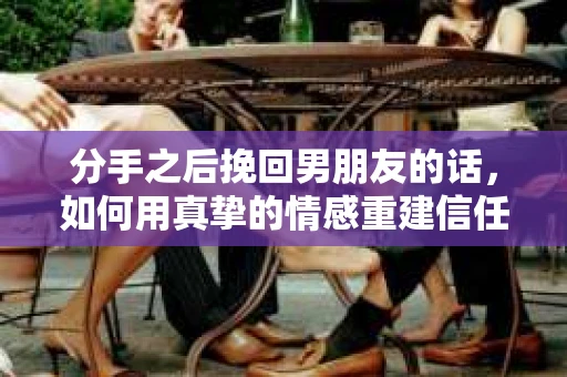 分手之后挽回男朋友的话，如何用真挚的情感重建信任与爱