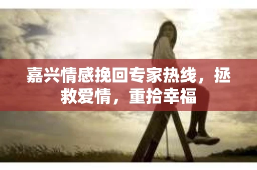 嘉兴情感挽回专家热线，拯救爱情，重拾幸福