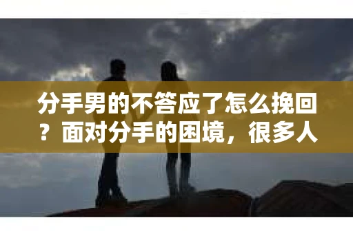 分手男的不答应了怎么挽回？面对分手的困境，很多人都会感到无助和困惑。本文将为您提供一些有效的方法，帮助您挽回分手的男朋友