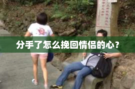 分手了怎么挽回情侣的心？