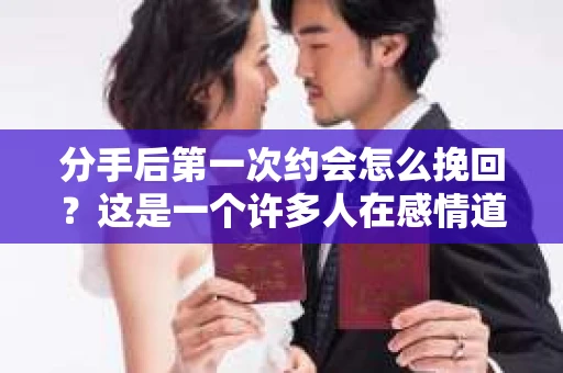 分手后第一次约会怎么挽回？这是一个许多人在感情道路上都会遇到的问题。当一段感情走到尽头，想要挽回，往往需要谨慎和策略。本文将为你提供一些建议，帮助你在这关键的一步中挽回曾经的美好