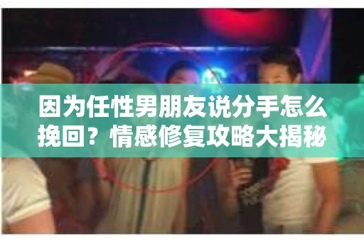因为任性男朋友说分手怎么挽回？情感修复攻略大揭秘