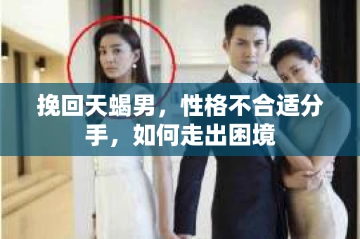 挽回天蝎男，性格不合适分手，如何走出困境