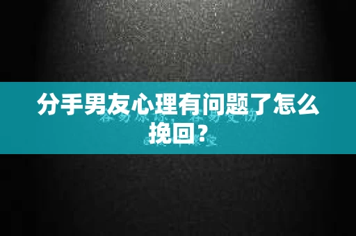 分手男友心理有问题了怎么挽回？