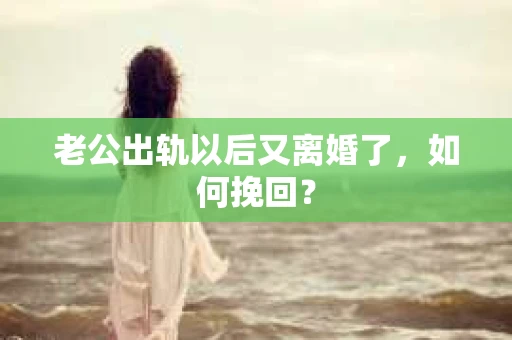 老公出轨以后又离婚了，如何挽回？