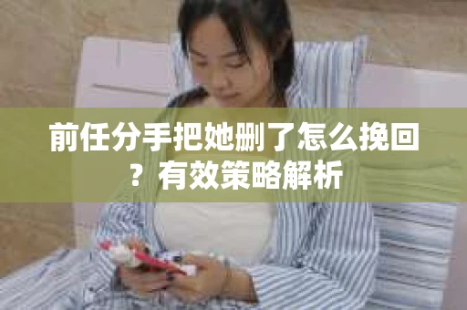 前任分手把她删了怎么挽回？有效策略解析