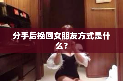 分手后挽回女朋友方式是什么？