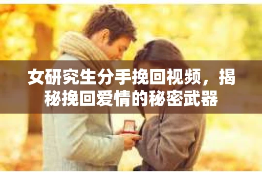 女研究生分手挽回视频,揭秘挽回爱情的秘密武器 女研究生分手挽回视频,揭秘挽回爱情的秘密武器