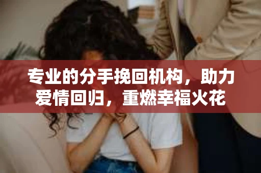 专业的分手挽回机构，助力爱情回归，重燃幸福火花
